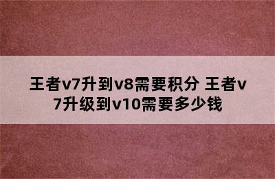 王者v7升到v8需要积分 王者v7升级到v10需要多少钱